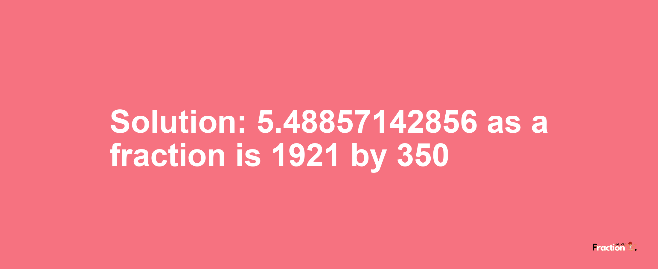 Solution:5.48857142856 as a fraction is 1921/350